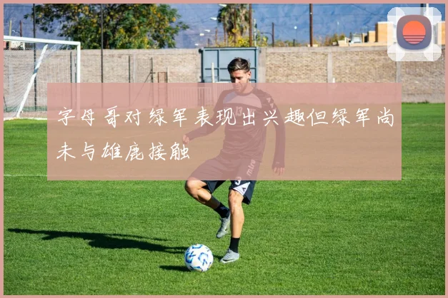 字母哥对绿军表现出兴趣但绿军尚未与雄鹿接触