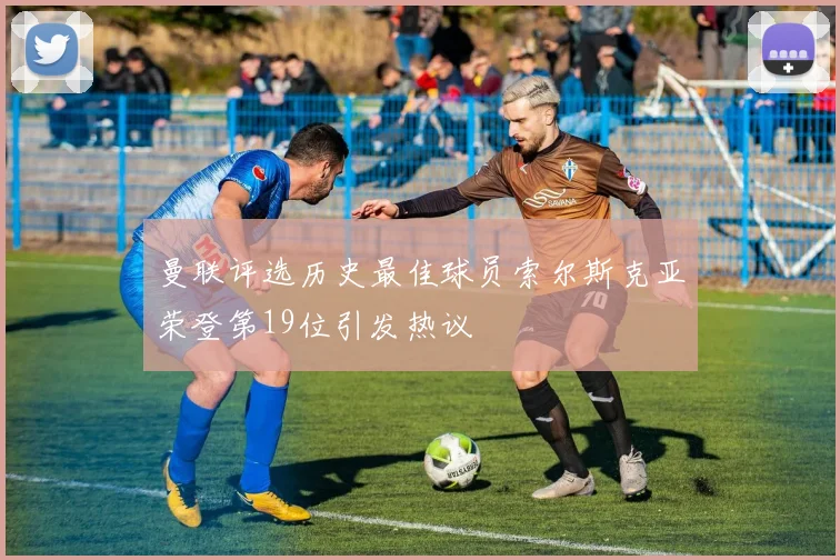 曼联评选历史最佳球员索尔斯克亚荣登第19位引发热议