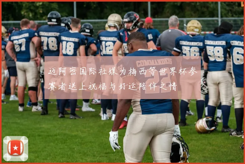 迈阿密国际社媒为梅西等世界杯参赛者送上祝福与好运陪伴之情
