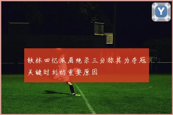 铁林回忆浓眉绝杀三分称其为夺冠关键时刻的重要原因