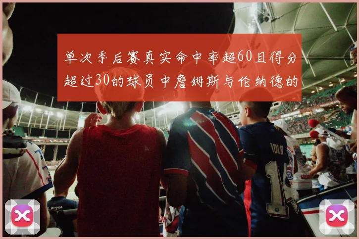 单次季后赛真实命中率超60且得分超过30的球员中詹姆斯与伦纳德的传奇表现