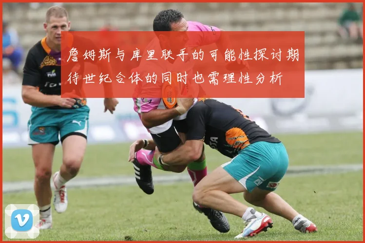 詹姆斯与库里联手的可能性探讨期待世纪合体的同时也需理性分析