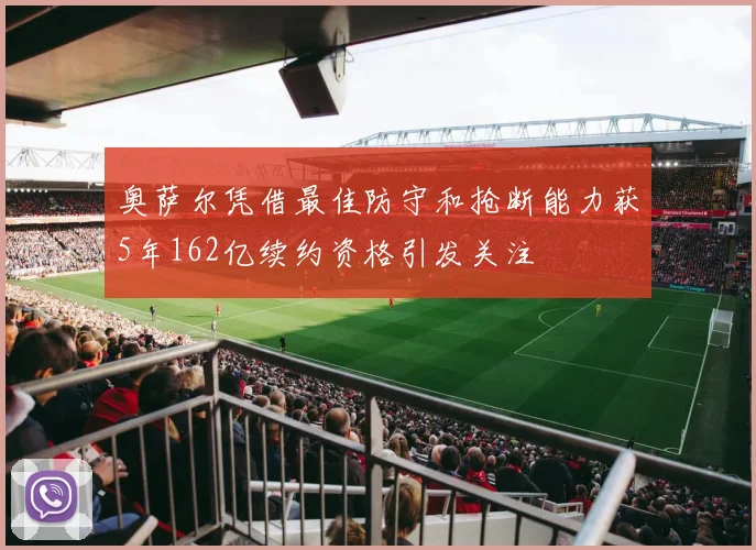 奥萨尔凭借最佳防守和抢断能力获5年162亿续约资格引发关注