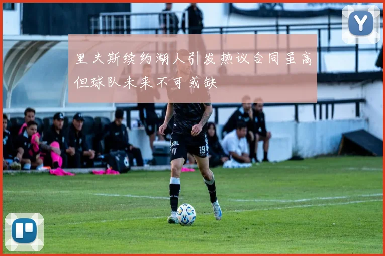 里夫斯续约湖人引发热议合同虽高但球队未来不可或缺
