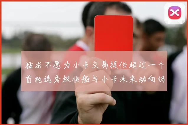 猛龙不愿为小卡交易提供超过一个首轮选秀权快船与小卡未来动向仍不明朗