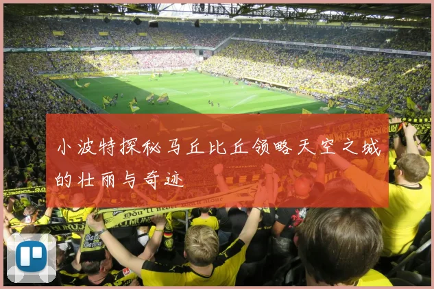 小波特探秘马丘比丘领略天空之城的壮丽与奇迹