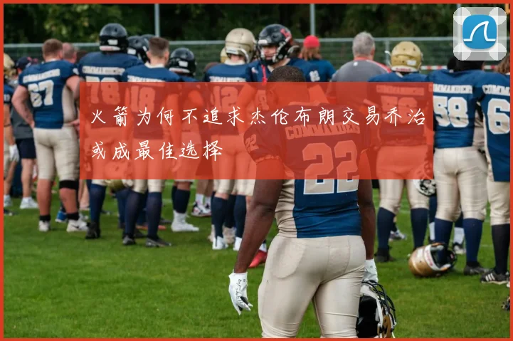 火箭为何不追求杰伦布朗交易乔治或成最佳选择