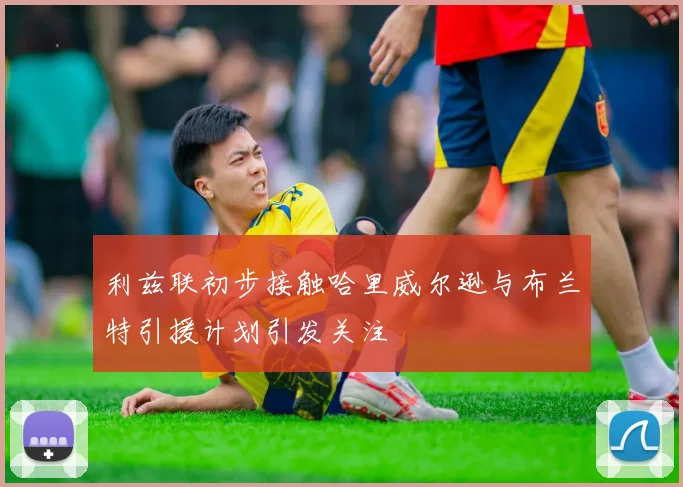 利兹联初步接触哈里威尔逊与布兰特引援计划引发关注