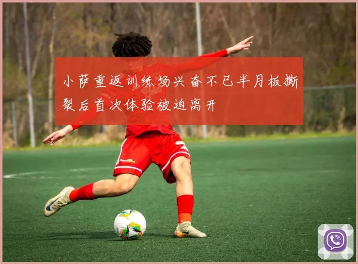 小萨重返训练场兴奋不已半月板撕裂后首次体验被迫离开
